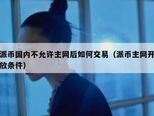 派币国内不允许主网后如何交易（派币主网开放条件）