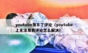 youtube发不了评论（youtube上无法发表评论怎么解决）