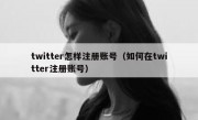 twitter怎样注册账号（如何在twitter注册账号）