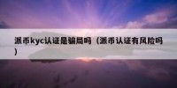 派币kyc认证是骗局吗（派币认证有风险吗）