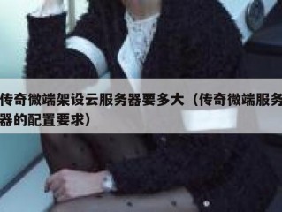 传奇微端架设云服务器要多大（传奇微端服务器的配置要求）