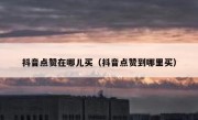 抖音点赞在哪儿买（抖音点赞到哪里买）