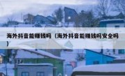 海外抖音能赚钱吗（海外抖音能赚钱吗安全吗）