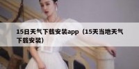 15日天气下载安装app（15天当地天气下载安装）