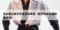怎么能让快手作品点击率高（快手作品高播放量秘诀）