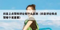 抖音上点赞和评论有什么区别（抖音评论和点赞哪个更重要）
