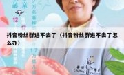 抖音粉丝群进不去了（抖音粉丝群进不去了怎么办）