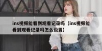 ins视频能看到观看记录吗（ins视频能看到观看记录吗怎么设置）