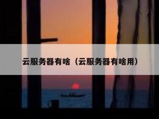云服务器有啥（云服务器有啥用）
