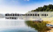 国际抖音粉丝1700万的演员是谁（抖音4700万粉丝）