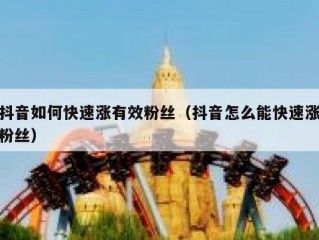 抖音如何快速涨有效粉丝（抖音怎么能快速涨粉丝）