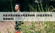 抖音点赞会有收入吗是真的吗（抖音点赞可以有收益吗）