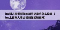 ins别人能看到你的浏览记录吗怎么设置（ins上面别人看过视频你能知道吗）