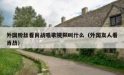 外国粉丝看肖战唱歌视频叫什么（外国友人看肖战）