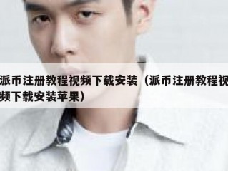 派币注册教程视频下载安装（派币注册教程视频下载安装苹果）