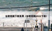 谷歌地图下载免费（谷歌地图2022下载）