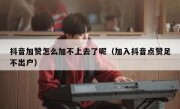 抖音加赞怎么加不上去了呢（加入抖音点赞足不出户）