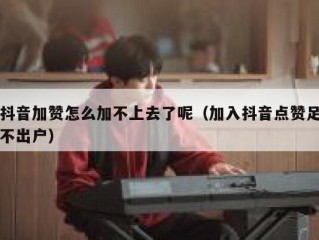 抖音加赞怎么加不上去了呢（加入抖音点赞足不出户）