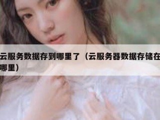 云服务数据存到哪里了（云服务器数据存储在哪里）