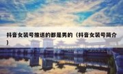 抖音女装号推送的都是男的（抖音女装号简介）