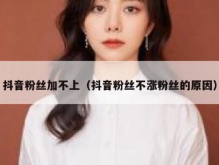 抖音粉丝加不上（抖音粉丝不涨粉丝的原因）