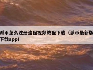 派币怎么注册流程视频教程下载（派币最新版下载app）