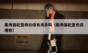 服务器配置和价格有关系吗（服务器配置包括哪些）