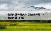 抖音国际版1k是多少（抖音国际版1001抖音国际版  百度）