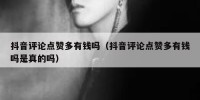 抖音评论点赞多有钱吗（抖音评论点赞多有钱吗是真的吗）