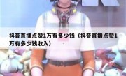 抖音直播点赞1万有多少钱（抖音直播点赞1万有多少钱收入）