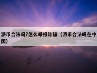 派币合法吗?怎么举报诈骗（派币合法吗在中国）