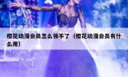 樱花动漫会员怎么领不了（樱花动漫会员有什么用）