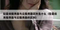 轻量级服务器与云服务器区别是什么（轻量应用服务器与云服务器的区别）