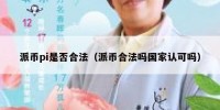 派币pi是否合法（派币合法吗国家认可吗）