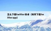 怎么下载twitter安卓（如何下载twitterapp）