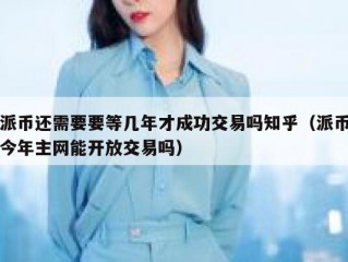 派币还需要要等几年才成功交易吗知乎（派币今年主网能开放交易吗）