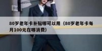 80岁老年卡补贴哪可以用（80岁老年卡每月100元在哪消费）
