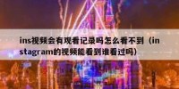 ins视频会有观看记录吗怎么看不到（instagram的视频能看到谁看过吗）