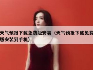 天气预报下载免费版安装（天气预报下载免费版安装到手机）