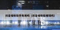 抖音增粉软件有用吗（抖音增粉能赚钱吗）