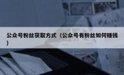 公众号粉丝获取方式（公众号有粉丝如何赚钱）