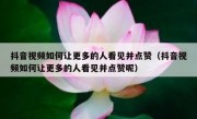 抖音视频如何让更多的人看见并点赞（抖音视频如何让更多的人看见并点赞呢）