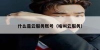 什么是云服务账号（啥叫云服务）