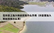 在抖音上加入粉丝团有什么作用（抖音里加入粉丝团有什么用）