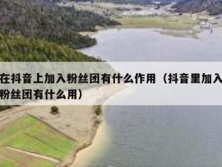 在抖音上加入粉丝团有什么作用（抖音里加入粉丝团有什么用）