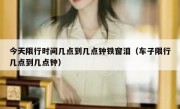 今天限行时间几点到几点钟铁窗泪（车子限行几点到几点钟）