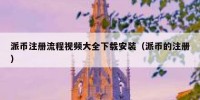 派币注册流程视频大全下载安装（派币的注册）