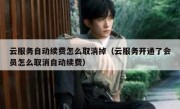 云服务自动续费怎么取消掉（云服务开通了会员怎么取消自动续费）