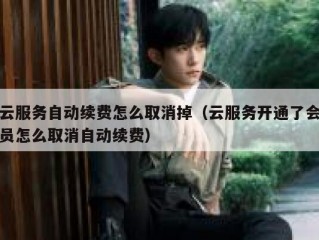 云服务自动续费怎么取消掉（云服务开通了会员怎么取消自动续费）
