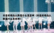 抖音的观众人数是什么意思啊（抖音的观众人数是什么意思啊）